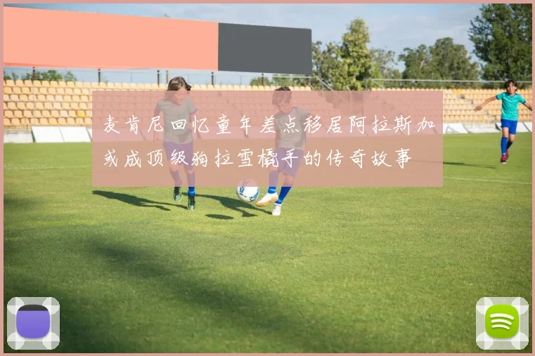 麦肯尼回忆童年差点移居阿拉斯加或成顶级狗拉雪橇手的传奇故事