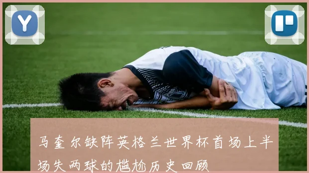 马奎尔缺阵英格兰世界杯首场上半场失两球的尴尬历史回顾