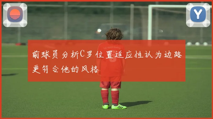 前球员分析C罗位置适应性认为边路更符合他的风格