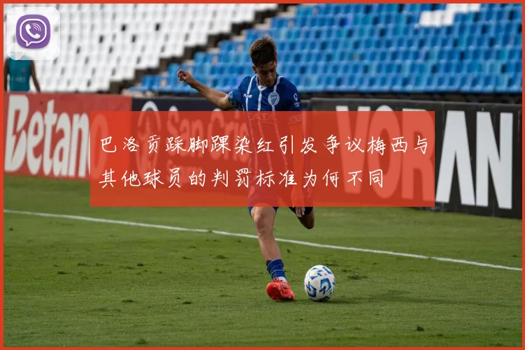 巴洛贡踩脚踝染红引发争议梅西与其他球员的判罚标准为何不同
