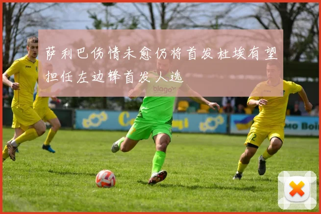 萨利巴伤情未愈仍将首发杜埃有望担任左边锋首发人选