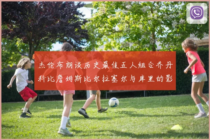 杰伦布朗谈历史最佳五人组合乔丹科比詹姆斯比尔拉塞尔与库里的影响力