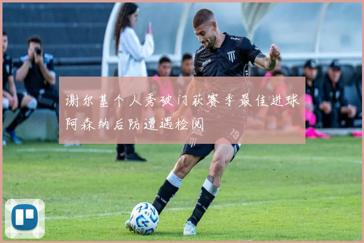 谢尔基个人秀破门获赛季最佳进球阿森纳后防遭遇检阅