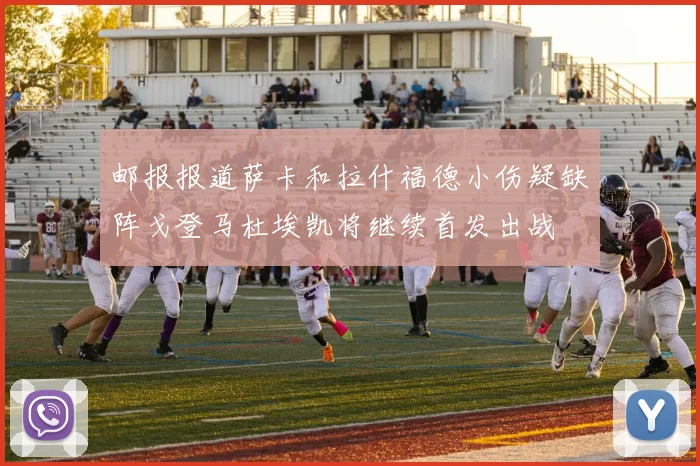 邮报报道萨卡和拉什福德小伤疑缺阵戈登马杜埃凯将继续首发出战