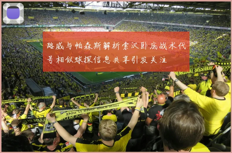 路威与帕森斯解析索汉卧底战术代号相似球探信息共享引发关注