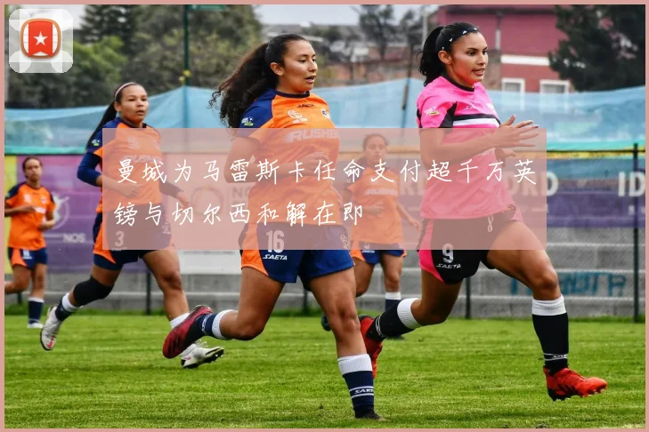 曼城为马雷斯卡任命支付超千万英镑与切尔西和解在即