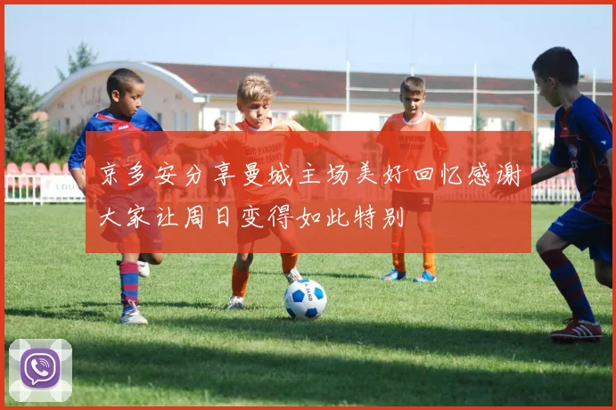 京多安分享曼城主场美好回忆感谢大家让周日变得如此特别