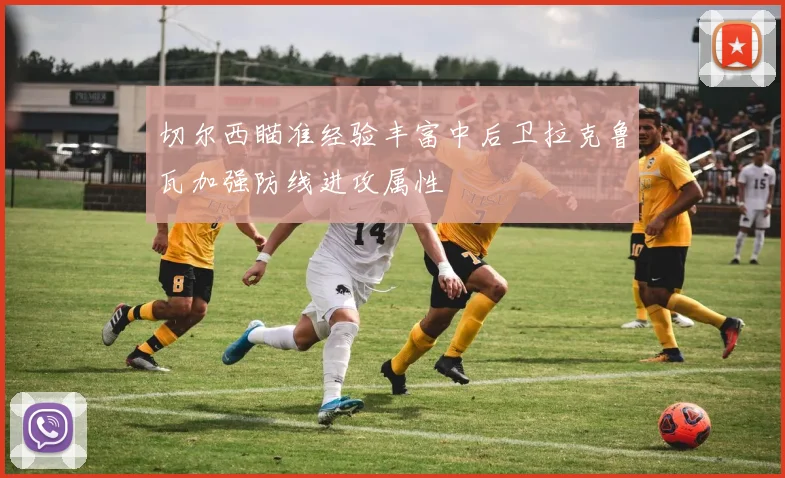 切尔西瞄准经验丰富中后卫拉克鲁瓦加强防线进攻属性