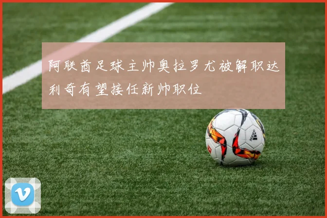 阿联酋足球主帅奥拉罗尤被解职达利奇有望接任新帅职位