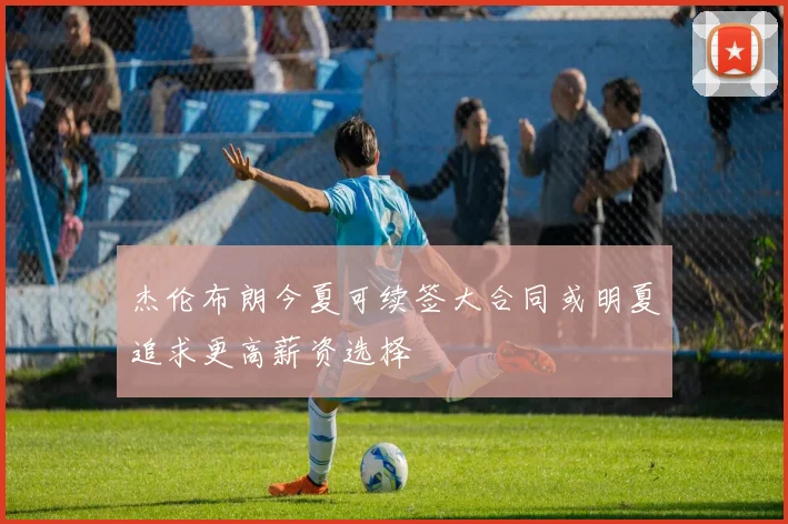 杰伦布朗今夏可续签大合同或明夏追求更高薪资选择