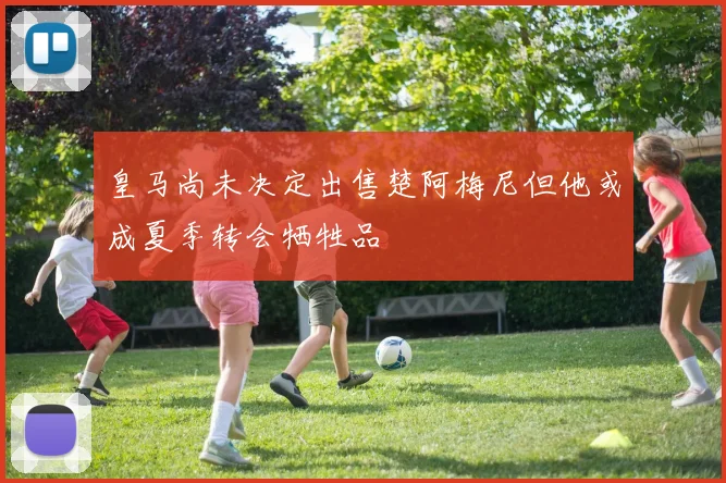 皇马尚未决定出售楚阿梅尼但他或成夏季转会牺牲品