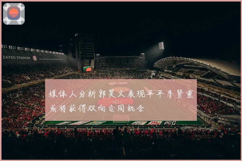 媒体人分析郭昊文表现平平李贤重或将获得双向合同机会