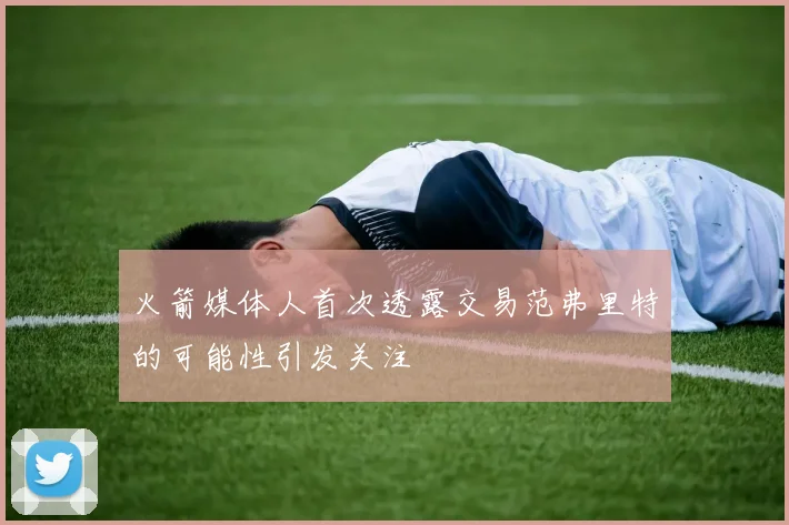 火箭媒体人首次透露交易范弗里特的可能性引发关注