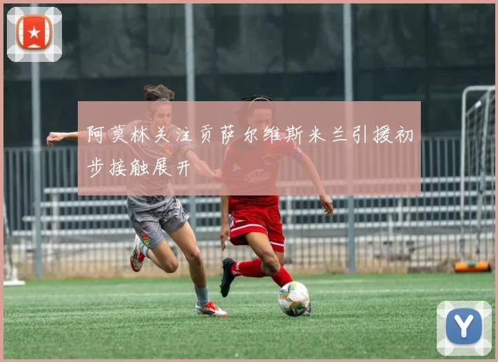 阿莫林关注贡萨尔维斯米兰引援初步接触展开