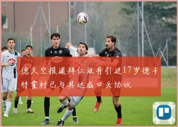 德天空报道拜仁放弃引进17岁德卡特霍村已与其达成口头协议